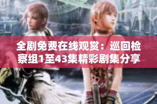 全劇免費在線觀賞：巡回檢察組1至43集精彩劇集分享