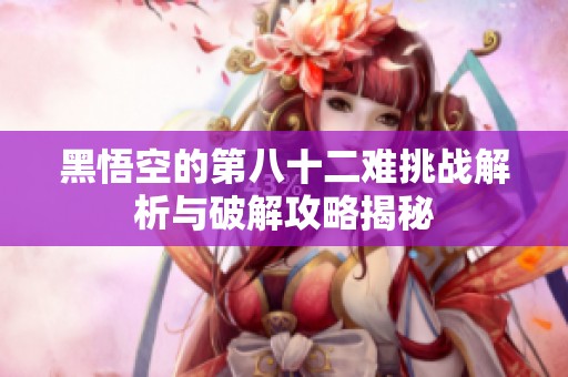 黑悟空的第八十二難挑戰解析與破解攻略揭秘