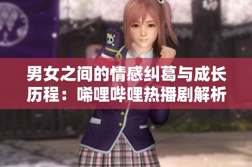 男女之間的情感糾葛與成長歷程：唏哩嗶哩熱播劇解析