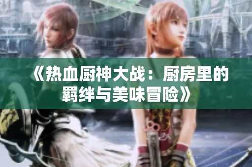 《熱血廚神大戰：廚房里的羈絆與美味冒險》