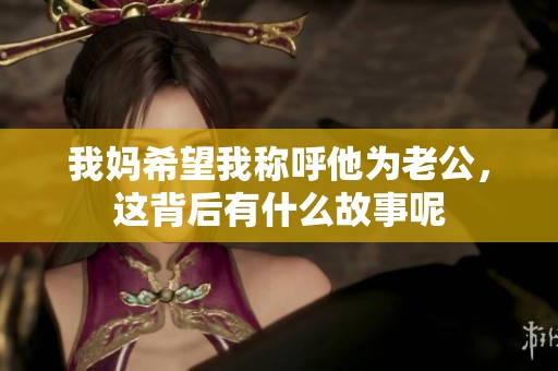 我媽希望我稱呼他為老公，這背后有什么故事呢