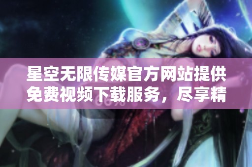 星空無限傳媒官方網站提供免費視頻下載服務，盡享精彩內容