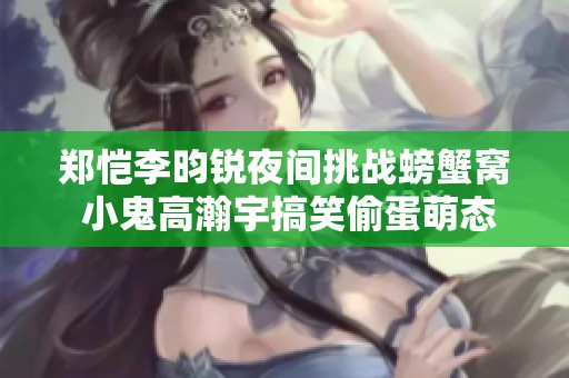 鄭愷李昀銳夜間挑戰螃蟹窩 小鬼高瀚宇搞笑偷蛋萌態盡顯