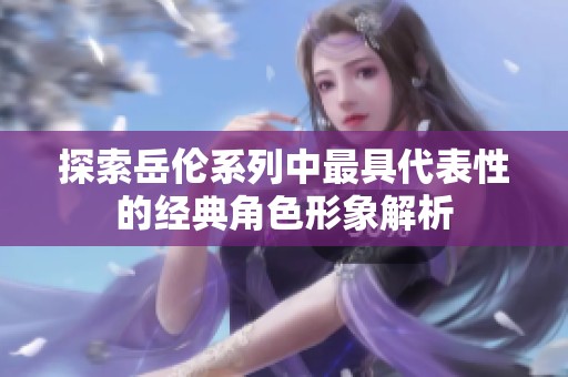 探索岳倫系列中最具代表性的經典角色形象解析