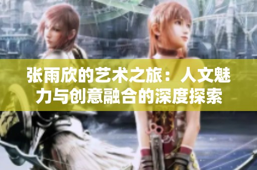 張雨欣的藝術之旅：人文魅力與創意融合的深度探索
