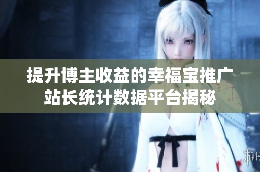 提升博主收益的幸福寶推廣站長統(tǒng)計數(shù)據(jù)平臺揭秘