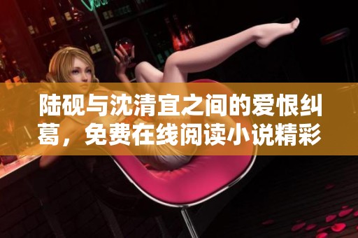 陸硯與沈清宜之間的愛恨糾葛，免費在線閱讀小說精彩內容