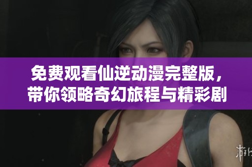 免費觀看仙逆動漫完整版，帶你領略奇幻旅程與精彩劇情
