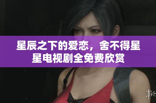 星辰之下的愛戀，舍不得星星電視劇全免費欣賞