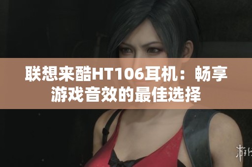 聯想來酷HT106耳機：暢享游戲音效的最佳選擇