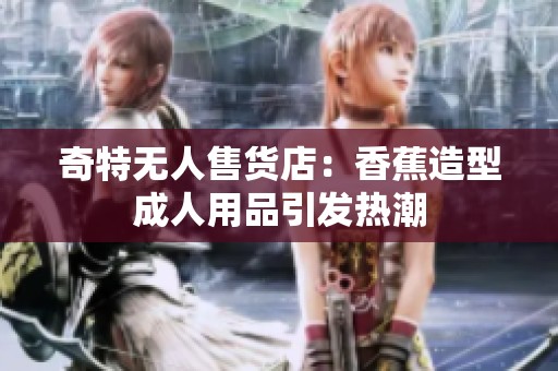 奇特?zé)o人售貨店：香蕉造型成人用品引發(fā)熱潮