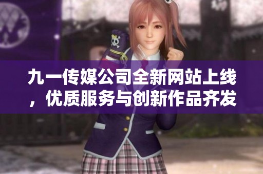 九一傳媒公司全新網(wǎng)站上線，優(yōu)質服務與創(chuàng)新作品齊發(fā)力