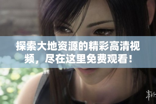 探索大地資源的精彩高清視頻，盡在這里免費觀看！