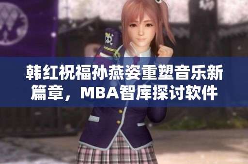韓紅祝福孫燕姿重塑音樂新篇章，MBA智庫探討軟件創(chuàng)新策略