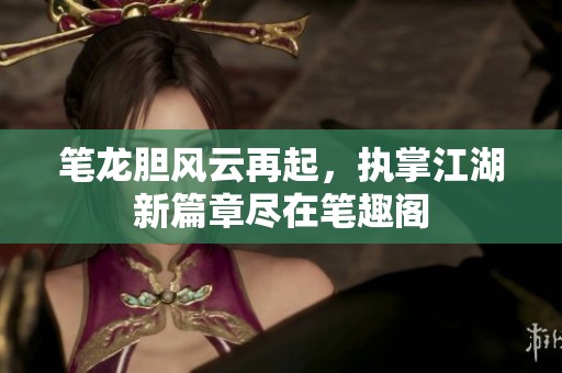 筆龍膽風(fēng)云再起，執(zhí)掌江湖新篇章盡在筆趣閣