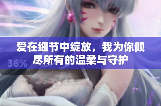 愛在細節中綻放，我為你傾盡所有的溫柔與守護