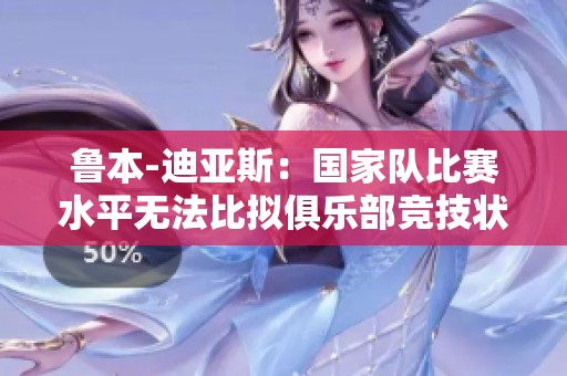 魯本-迪亞斯：國家隊比賽水平無法比擬俱樂部競技狀態(tài)