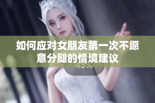 如何應(yīng)對女朋友第一次不愿意分腿的情境建議