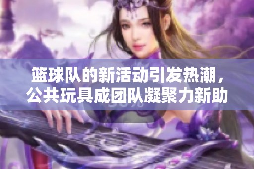 籃球隊的新活動引發熱潮，公共玩具成團隊凝聚力新助力