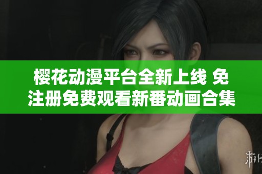 櫻花動漫平臺全新上線 免注冊免費觀看新番動畫合集