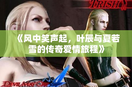 《風中笑聲起，葉辰與夏若雪的傳奇愛情旅程》
