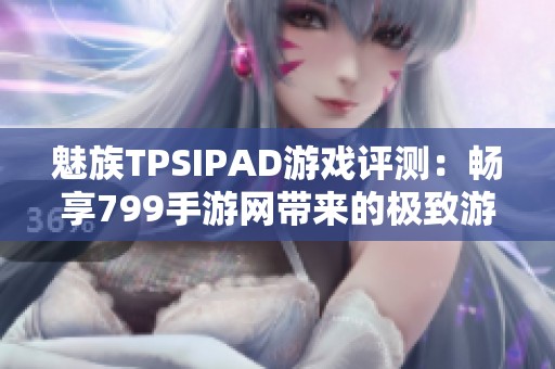 魅族TPSIPAD游戲評測：暢享799手游網帶來的極致游戲體驗