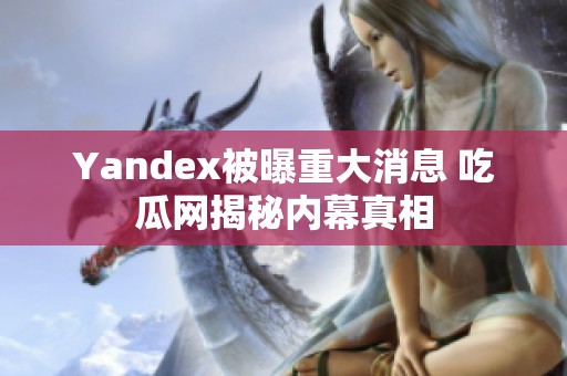 Yandex被曝重大消息 吃瓜網揭秘內幕真相