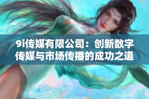 9i傳媒有限公司：創新數字傳媒與市場傳播的成功之道