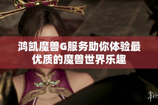 鴻凱魔獸G服務(wù)助你體驗(yàn)最優(yōu)質(zhì)的魔獸世界樂趣