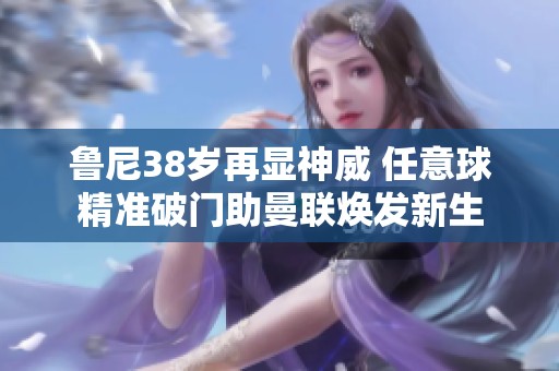 魯尼38歲再顯神威 任意球精準破門助曼聯煥發新生