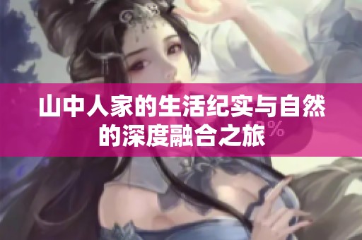 山中人家的生活紀(jì)實(shí)與自然的深度融合之旅