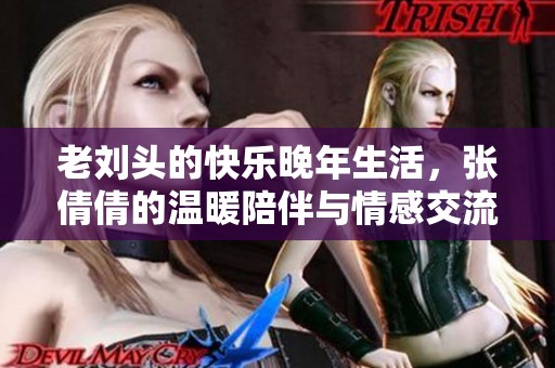 老劉頭的快樂晚年生活，張倩倩的溫暖陪伴與情感交流
