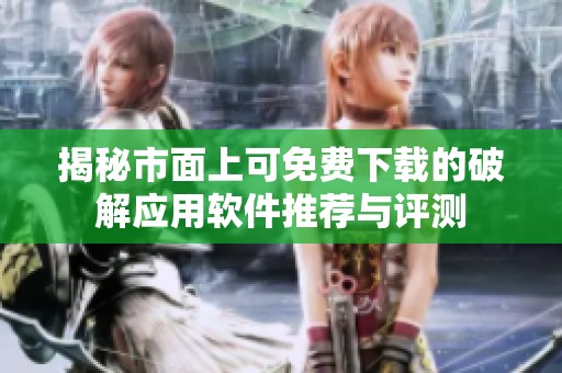 揭秘市面上可免費(fèi)下載的破解應(yīng)用軟件推薦與評測