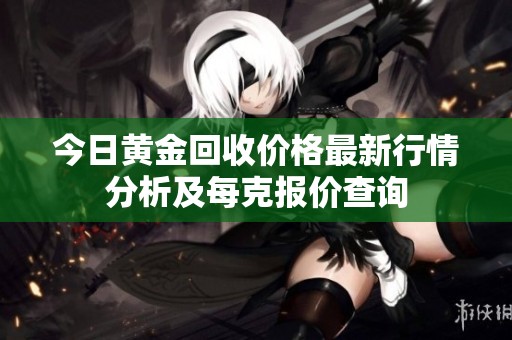 今日黃金回收價格最新行情分析及每克報價查詢