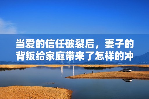 當(dāng)愛的信任破裂后，妻子的背叛給家庭帶來了怎樣的沖擊