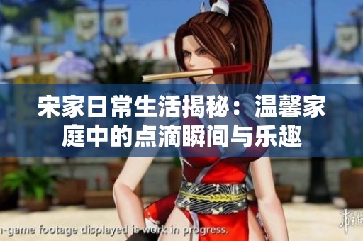 宋家日常生活揭秘：溫馨家庭中的點滴瞬間與樂趣