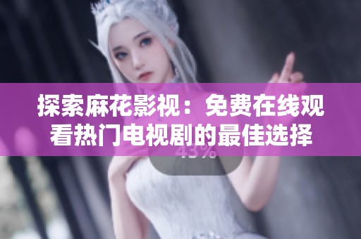 探索麻花影視：免費在線觀看熱門電視劇的最佳選擇