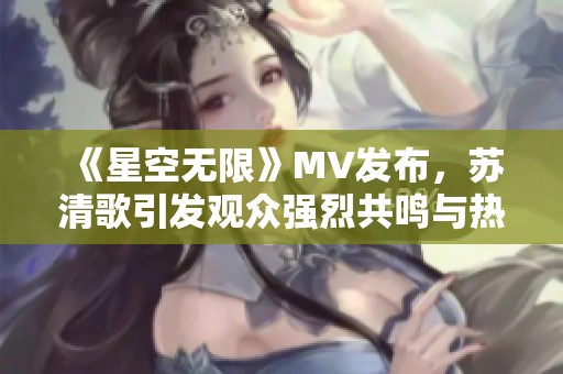 《星空無限》MV發(fā)布，蘇清歌引發(fā)觀眾強烈共鳴與熱議