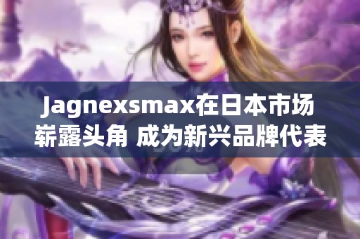 Jagnexsmax在日本市場嶄露頭角 成為新興品牌代表
