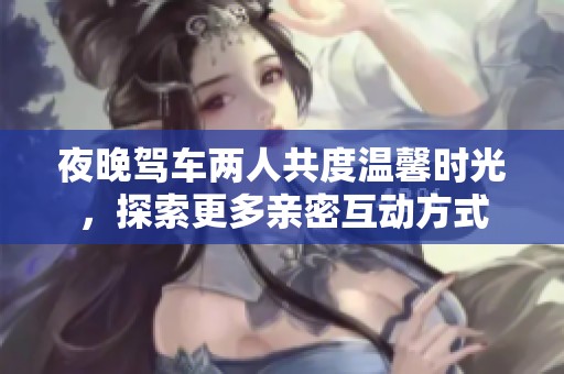 夜晚駕車兩人共度溫馨時(shí)光，探索更多親密互動(dòng)方式