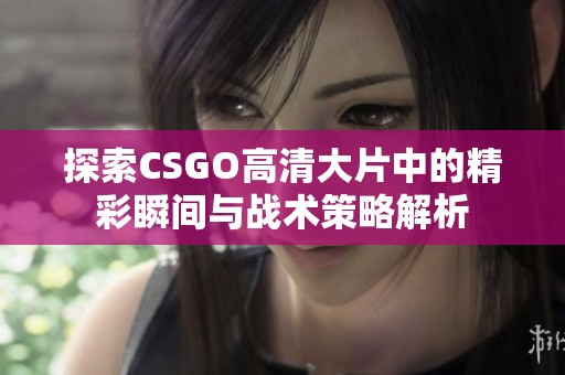 探索CSGO高清大片中的精彩瞬間與戰術策略解析