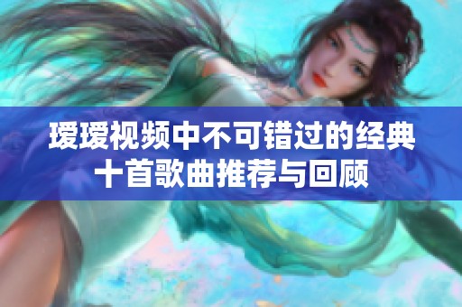 璦璦視頻中不可錯過的經(jīng)典十首歌曲推薦與回顧