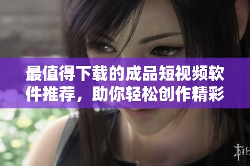 最值得下載的成品短視頻軟件推薦，助你輕松創作精彩內容
