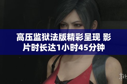 高壓監獄法版精彩呈現 影片時長達1小時45分鐘