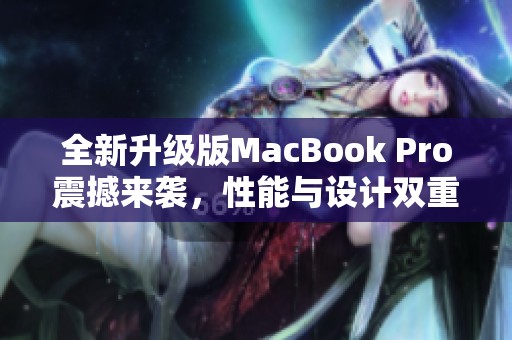 全新升級版MacBook Pro震撼來襲，性能與設(shè)計雙重突破
