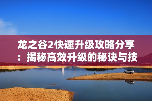 龍之谷2快速升級攻略分享：揭秘高效升級的秘訣與技巧