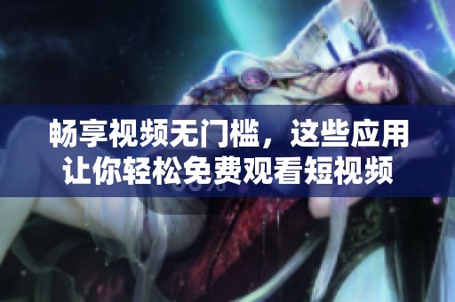 暢享視頻無門檻，這些應用讓你輕松免費觀看短視頻