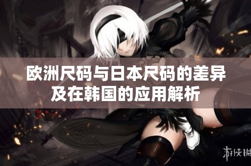 歐洲尺碼與日本尺碼的差異及在韓國(guó)的應(yīng)用解析