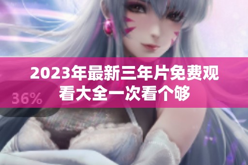 2023年最新三年片免費觀看大全一次看個夠