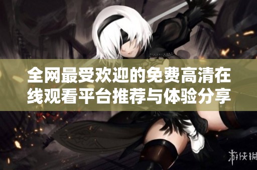 全網最受歡迎的免費高清在線觀看平臺推薦與體驗分享